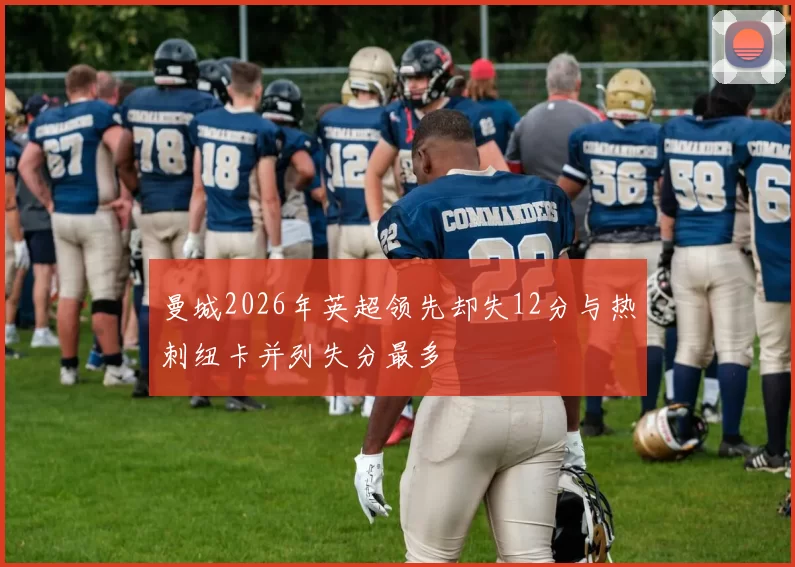 曼城2026年英超领先却失12分与热刺纽卡并列失分最多
