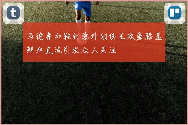 马德鲁加鞋钉意外划伤王政豪膝盖鲜血直流引发众人关注