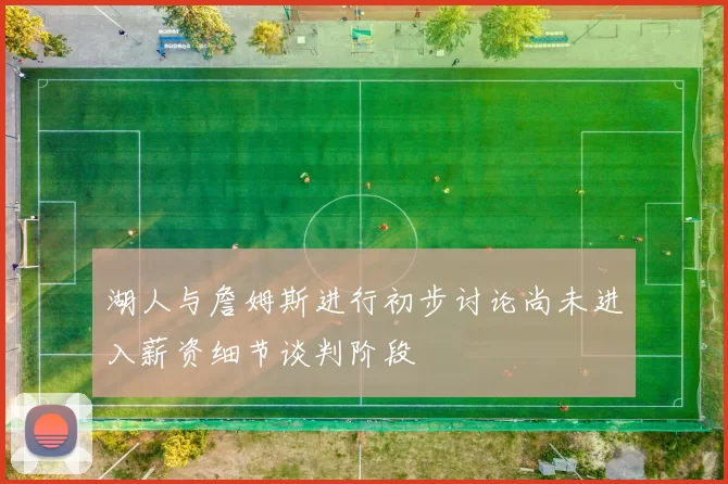 湖人与詹姆斯进行初步讨论尚未进入薪资细节谈判阶段