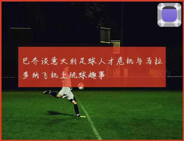 巴乔谈意大利足球人才危机与马拉多纳飞机上玩球趣事