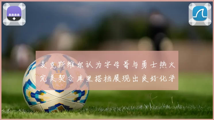 麦克斯维尔认为字母哥与勇士热火完美契合库里搭档展现出良好化学反应