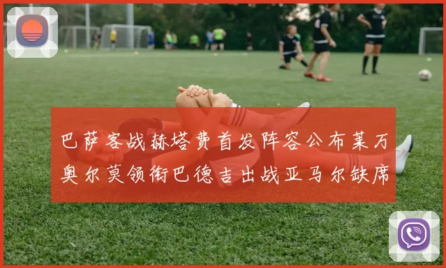 巴萨客战赫塔费首发阵容公布莱万奥尔莫领衔巴德吉出战亚马尔缺席
