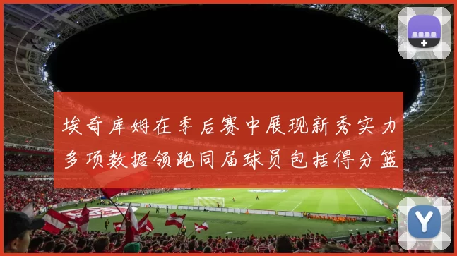 埃奇库姆在季后赛中展现新秀实力多项数据领跑同届球员包括得分篮板助攻抢断三分