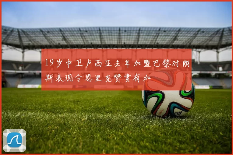 19岁中卫卢西亚去年加盟巴黎对朗斯表现令恩里克赞赏有加