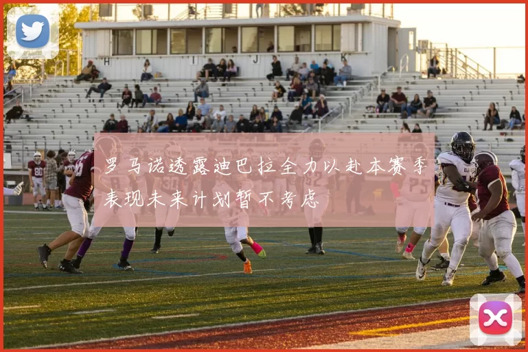 罗马诺透露迪巴拉全力以赴本赛季表现未来计划暂不考虑