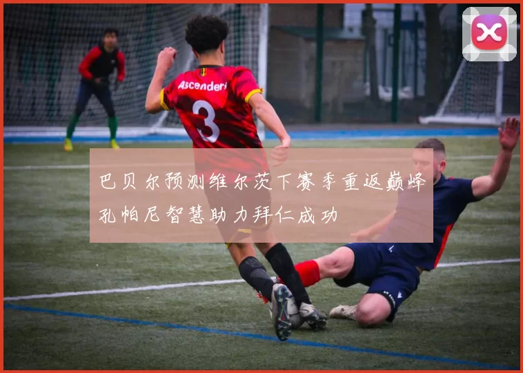 巴贝尔预测维尔茨下赛季重返巅峰孔帕尼智慧助力拜仁成功