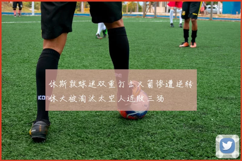 休斯敦球迷双重打击火箭惨遭逆转休大被淘汰太空人连败三场