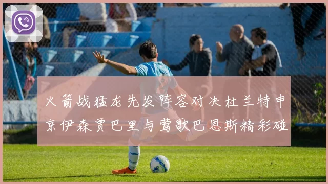 火箭战猛龙先发阵容对决杜兰特申京伊森贾巴里与莺歌巴恩斯精彩碰撞