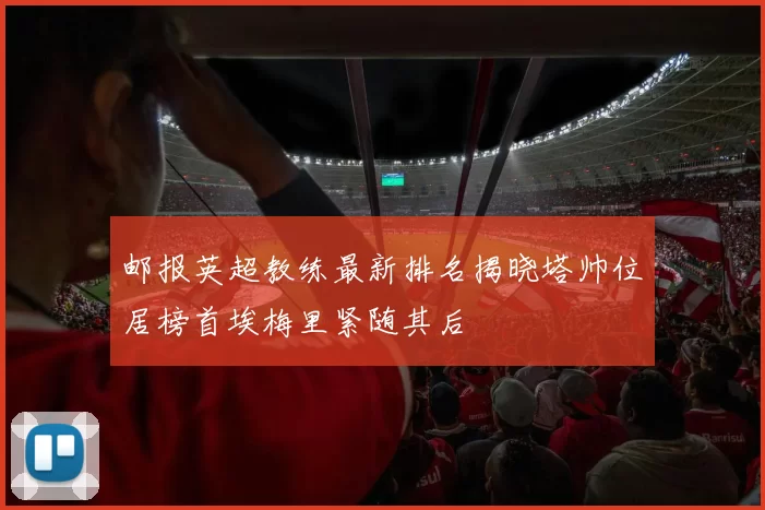 邮报英超教练最新排名揭晓塔帅位居榜首埃梅里紧随其后