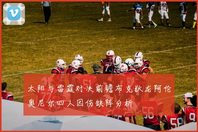 太阳与雷霆对决前瞻布克狄龙阿伦奥尼尔四人因伤缺阵分析