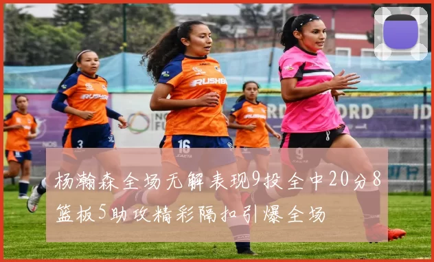 杨瀚森全场无解表现9投全中20分8篮板5助攻精彩隔扣引爆全场