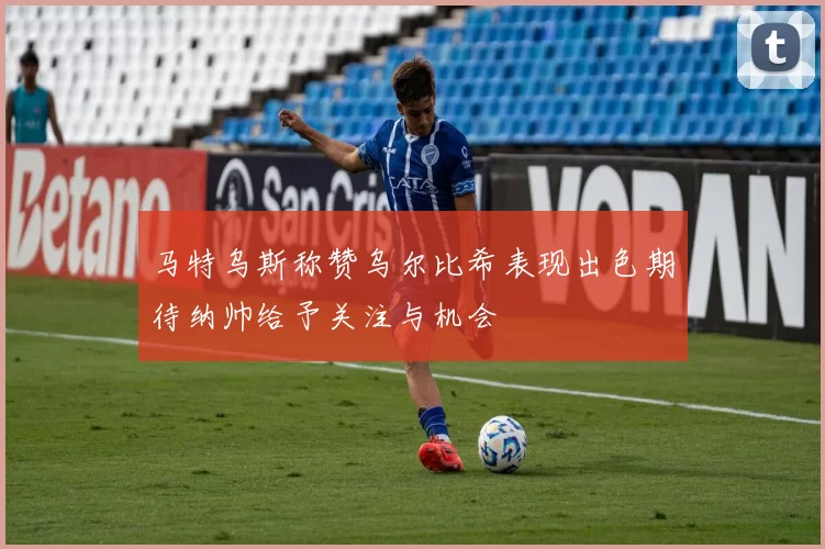 马特乌斯称赞乌尔比希表现出色期待纳帅给予关注与机会