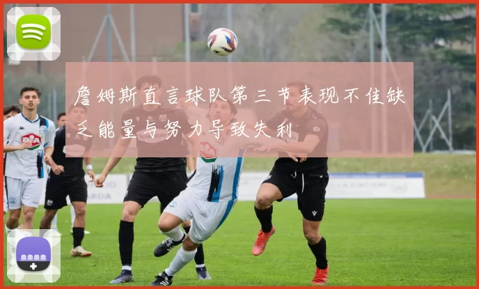詹姆斯直言球队第三节表现不佳缺乏能量与努力导致失利