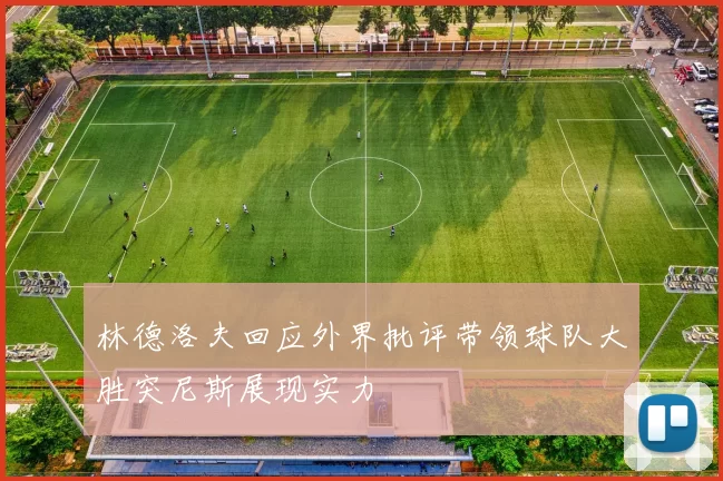林德洛夫回应外界批评带领球队大胜突尼斯展现实力