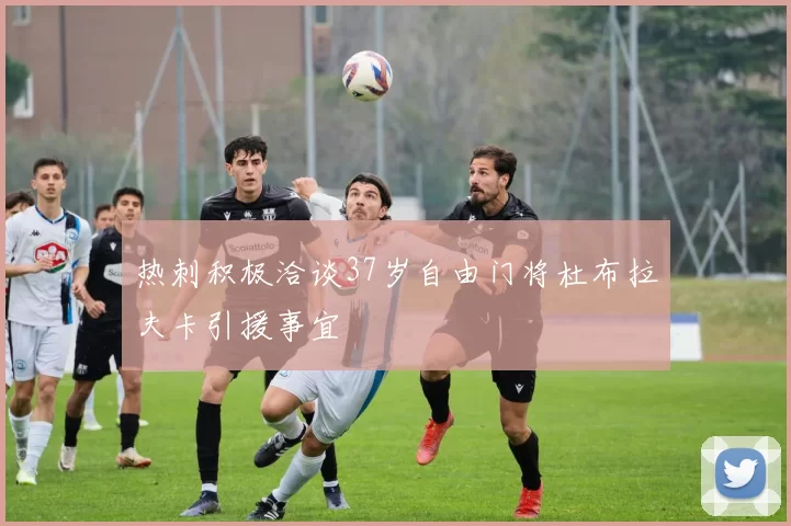 热刺积极洽谈37岁自由门将杜布拉夫卡引援事宜