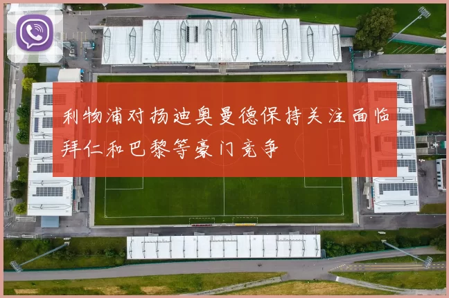 利物浦对扬迪奥曼德保持关注面临拜仁和巴黎等豪门竞争