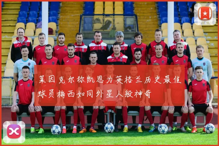 莱因克尔称凯恩为英格兰历史最佳球员梅西如同外星人般神奇