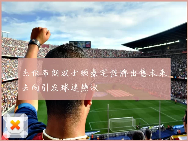 杰伦布朗波士顿豪宅挂牌出售未来去向引发球迷热议