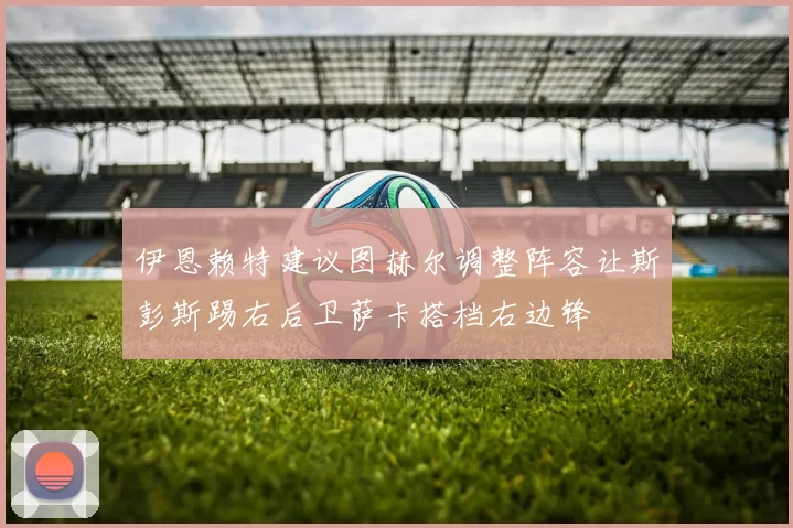 伊恩赖特建议图赫尔调整阵容让斯彭斯踢右后卫萨卡搭档右边锋