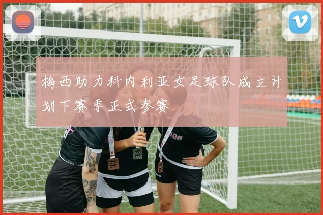 梅西助力科内利亚女足球队成立计划下赛季正式参赛